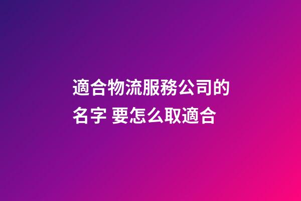 適合物流服務公司的名字 要怎么取適合-第1張-公司起名-玄機派